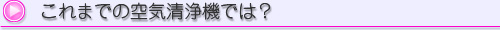 これまでの空気清浄機では？